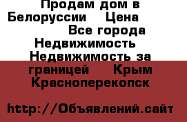 Продам дом в Белоруссии  › Цена ­ 1 300 000 - Все города Недвижимость » Недвижимость за границей   . Крым,Красноперекопск